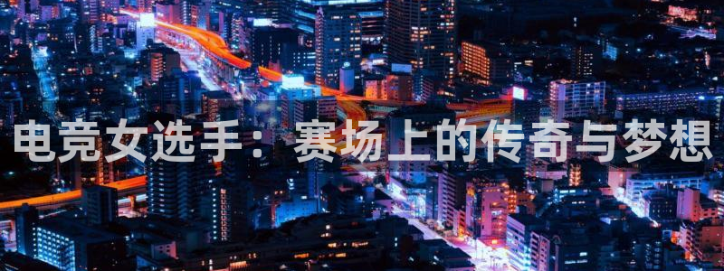 ky电竞馆：电竞女选手：赛场上的传奇与梦想